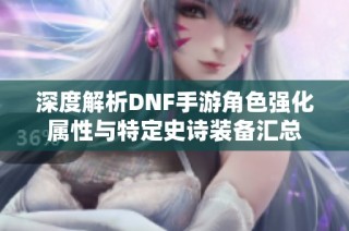 深度解析DNF手游角色强化属性与特定史诗装备汇总
