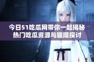 今日51吃瓜网带你一起揭秘热门吃瓜资源与趣闻探讨