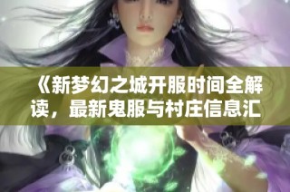 《新梦幻之城开服时间全解读，最新鬼服与村庄信息汇总》