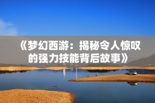 《梦幻西游：揭秘令人惊叹的强力技能背后故事》