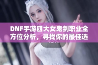 DNF手游四大女鬼剑职业全方位分析，寻找你的最佳选择