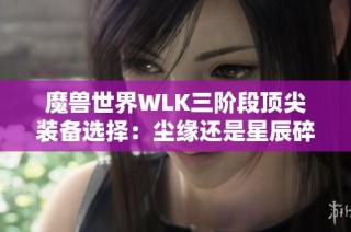 魔兽世界WLK三阶段顶尖装备选择：尘缘还是星辰碎片更强？