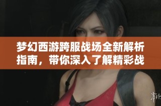 梦幻西游跨服战场全新解析指南，带你深入了解精彩战斗策略与玩法技巧
