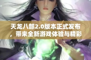 天龙八部2.0版本正式发布，带来全新游戏体验与精彩活动，玩家热情高涨