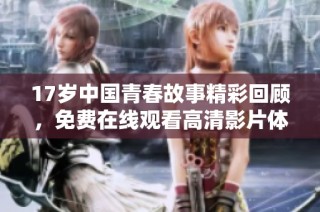 17岁中国青春故事精彩回顾，免费在线观看高清影片体验