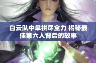 白云队中单拼尽全力 揭秘最佳第六人背后的故事