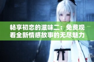 畅享初恋的滋味二：免费观看全新情感故事的无尽魅力