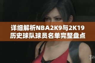 详细解析NBA2K9与2K19历史球队球员名单完整盘点