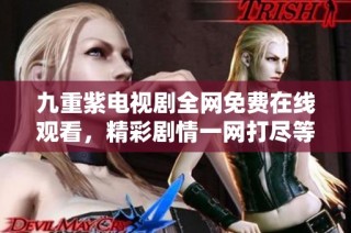 九重紫电视剧全网免费在线观看，精彩剧情一网打尽等你来赏析