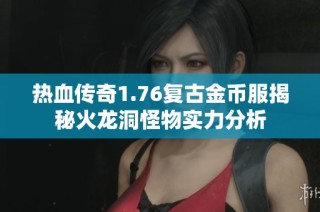 热血传奇1.76复古金币服揭秘火龙洞怪物实力分析