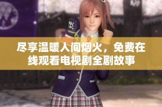 尽享温暖人间烟火，免费在线观看电视剧全剧故事