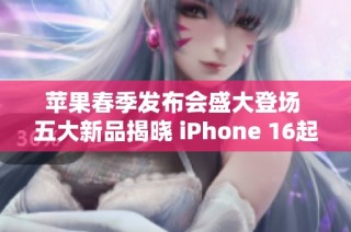 苹果春季发布会盛大登场 五大新品揭晓 iPhone 16起售价5999元