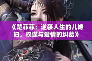 《楚菲菲：逆袭人生的儿媳妇，权谋与爱情的纠葛》
