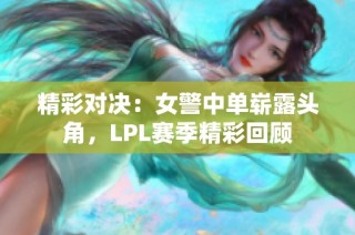 精彩对决：女警中单崭露头角，LPL赛季精彩回顾