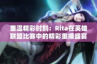 重温精彩时刻：Rita在英雄联盟比赛中的精彩重播盛宴