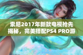 索尼2017年新款电视抢先揭秘，完美搭配PS4 PRO游戏体验