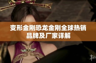 变形金刚恐龙金刚全球热销品牌及厂家详解