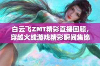 白云飞ZMT精彩直播回顾，穿越火线游戏精彩瞬间集锦