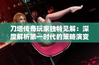 刀塔传奇玩家独特见解：深度解析第一时代的策略演变与游戏发展历程