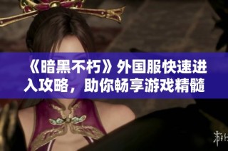 《暗黑不朽》外国服快速进入攻略，助你畅享游戏精髓