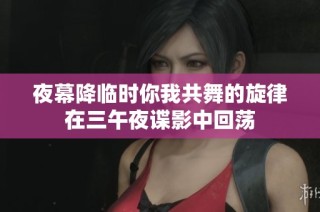 夜幕降临时你我共舞的旋律在三午夜谍影中回荡