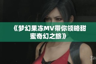 《梦幻果冻MV带你领略甜蜜奇幻之旅》