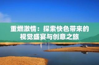 重燃激情：探索快色带来的视觉盛宴与创意之旅