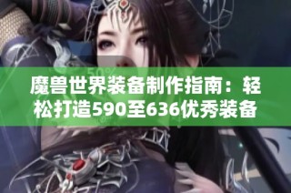 魔兽世界装备制作指南：轻松打造590至636优秀装备技巧