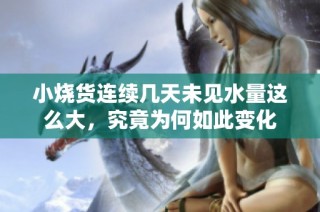 小烧货连续几天未见水量这么大，究竟为何如此变化