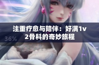注重疗愈与陪伴：好满1v2骨科的奇妙旅程