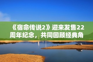 《宿命传说2》迎来发售22周年纪念，共同回顾经典角色与动人剧情的辉煌时刻