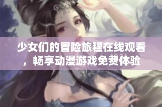 少女们的冒险旅程在线观看，畅享动漫游戏免费体验
