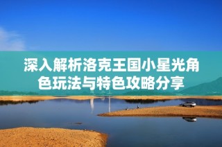 深入解析洛克王国小星光角色玩法与特色攻略分享