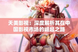天美影视：深度解析其在中国影视市场的崛起之路