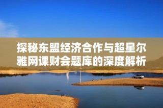 探秘东盟经济合作与超星尔雅网课财会题库的深度解析