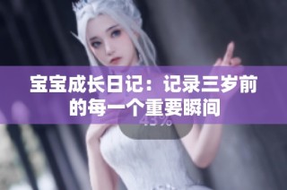 宝宝成长日记：记录三岁前的每一个重要瞬间