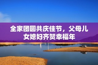 全家团圆共庆佳节，父母儿女媳妇齐贺幸福年