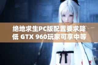 绝地求生PC版配置要求降低 GTX 960玩家可享中等画质体验