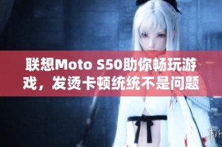联想Moto S50助你畅玩游戏，发烫卡顿统统不是问题