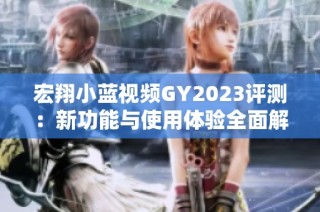 宏翔小蓝视频GY2023评测：新功能与使用体验全面解析