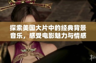 探索美国大片中的经典背景音乐，感受电影魅力与情感共鸣