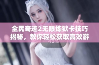 全民奇迹2无限炼狱卡技巧揭秘，教你轻松获取高效游戏体验的方法