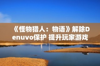 《怪物猎人：物语》解除Denuvo保护 提升玩家游戏体验