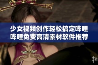 少女视频创作轻松搞定哔哩哔哩免费高清素材软件推荐