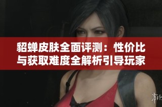 貂蝉皮肤全面评测：性价比与获取难度全解析引导玩家选择