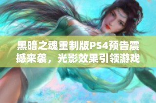 黑暗之魂重制版PS4预告震撼来袭，光影效果引领游戏新纪元