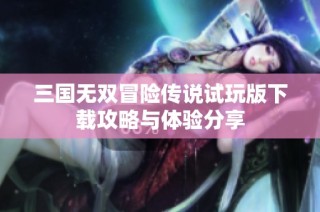 三国无双冒险传说试玩版下载攻略与体验分享