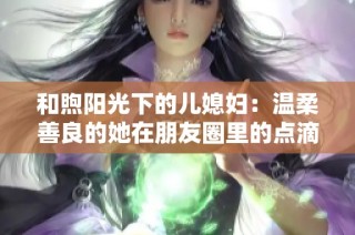 和煦阳光下的儿媳妇：温柔善良的她在朋友圈里的点滴记录