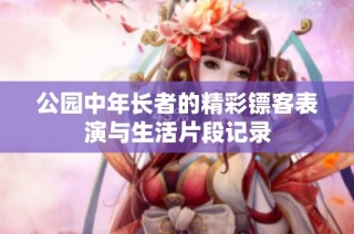 公园中年长者的精彩镖客表演与生活片段记录