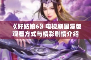《好姑娘6》电视剧国漫版观看方式与精彩剧情介绍